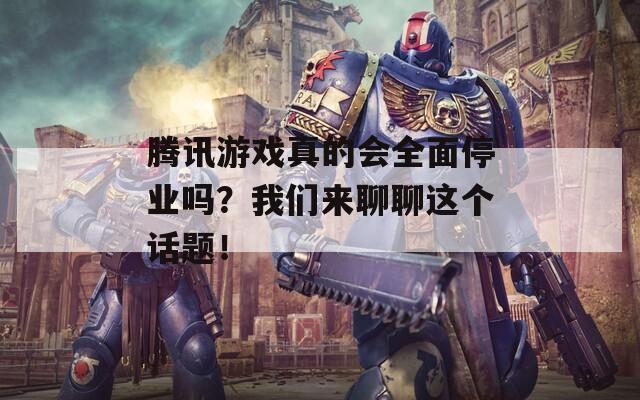 腾讯游戏真的会全面停业吗？我们来聊聊这个话题！