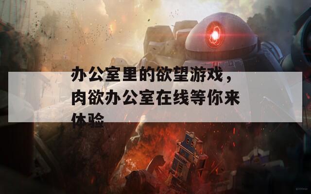 办公室里的欲望游戏，肉欲办公室在线等你来体验