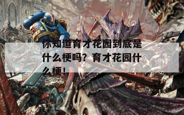 你知道育才花园到底是什么梗吗？育才花园什么梗！
