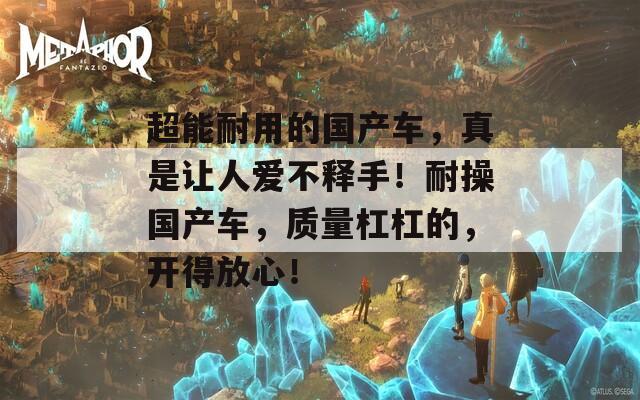 超能耐用的国产车，真是让人爱不释手！耐操国产车，质量杠杠的，开得放心！  第1张