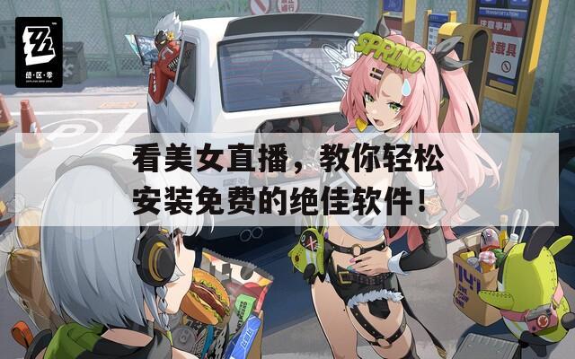 看美女直播，教你轻松安装免费的绝佳软件！