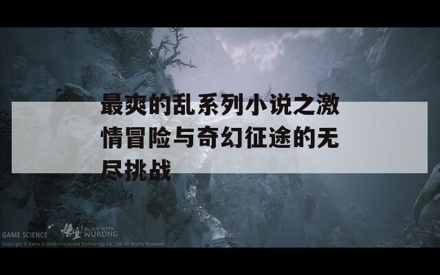 最爽的乱系列小说之激情冒险与奇幻征途的无尽挑战