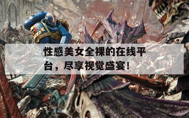 性感美女全裸的在线平台，尽享视觉盛宴！