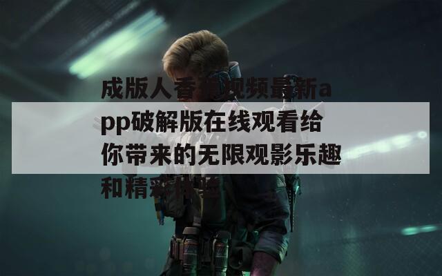 成版人香蕉视频最新app破解版在线观看给你带来的无限观影乐趣和精彩体验