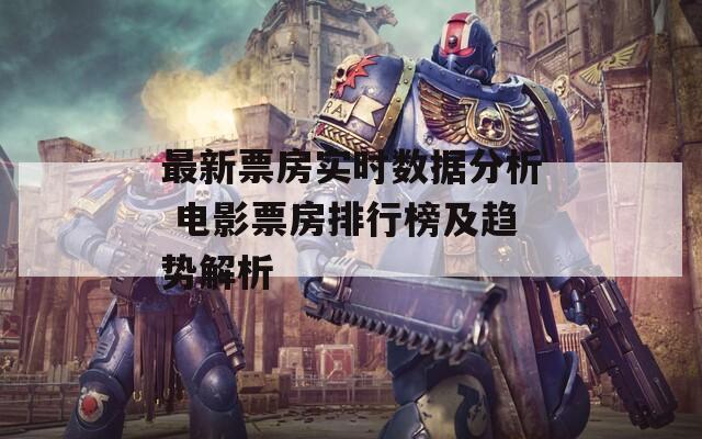 最新票房实时数据分析 电影票房排行榜及趋势解析