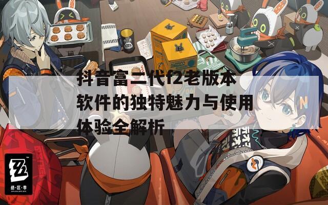 抖音富二代f2老版本软件的独特魅力与使用体验全解析
