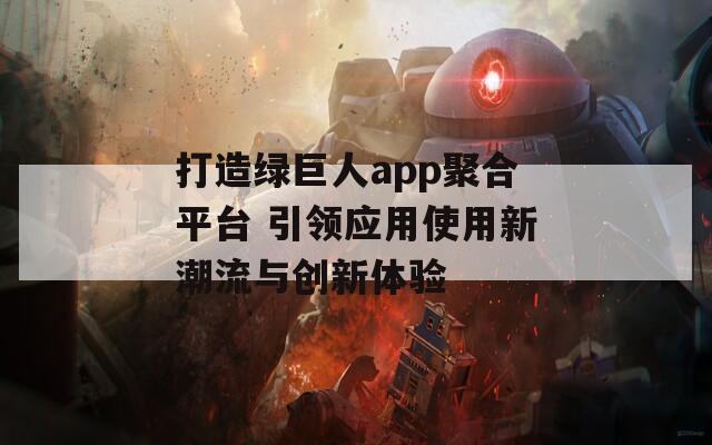 打造绿巨人app聚合平台 引领应用使用新潮流与创新体验