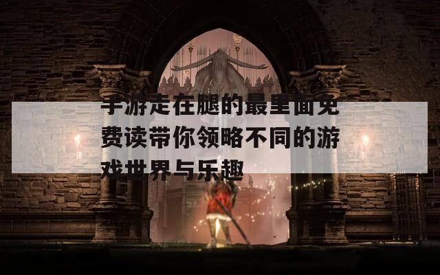 手游走在腿的最里面免费读带你领略不同的游戏世界与乐趣