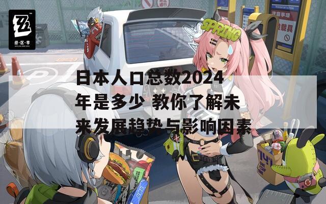 日本人口总数2024年是多少 教你了解未来发展趋势与影响因素