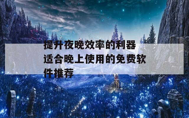 提升夜晚效率的利器 适合晚上使用的免费软件推荐