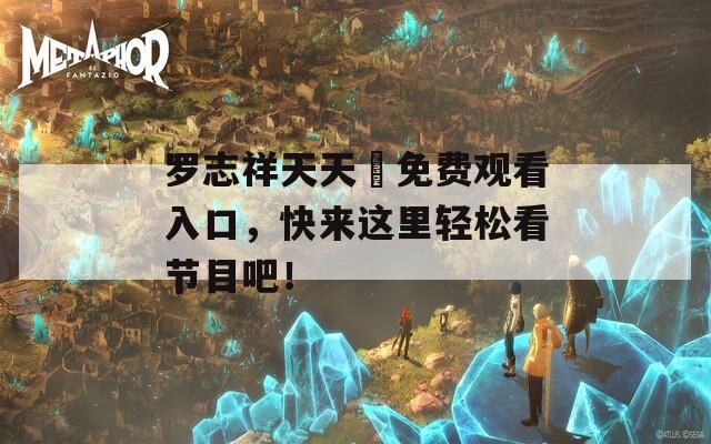 罗志祥天天奭免费观看入口，快来这里轻松看节目吧！  第1张