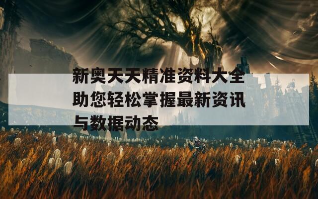 新奥天天精准资料大全助您轻松掌握最新资讯与数据动态