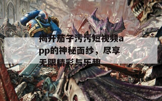 揭开茄子污污短视频app的神秘面纱，尽享无限精彩与乐趣