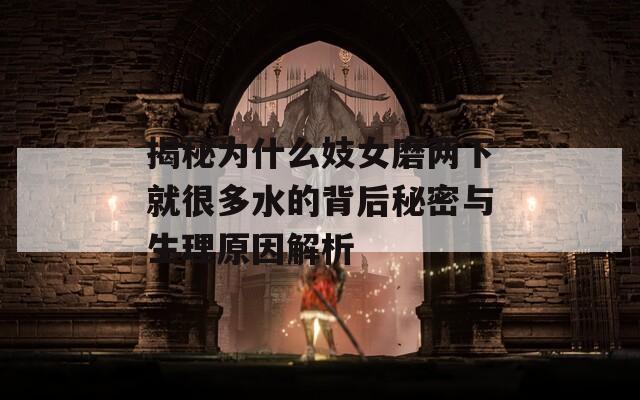 揭秘为什么妓女磨两下就很多水的背后秘密与生理原因解析