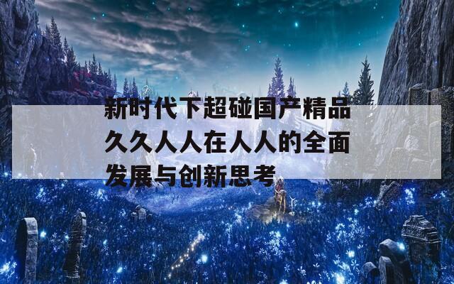 新时代下超碰国产精品久久人人在人人的全面发展与创新思考