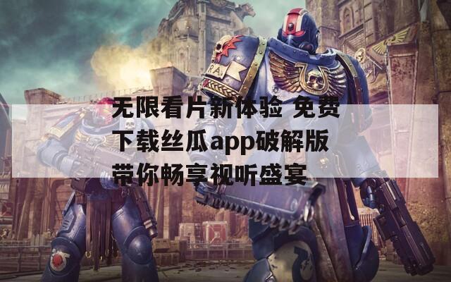 无限看片新体验 免费下载丝瓜app破解版带你畅享视听盛宴