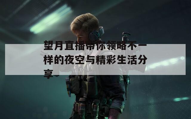 望月直播带你领略不一样的夜空与精彩生活分享