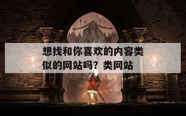 想找和你喜欢的内容类似的网站吗？类网站