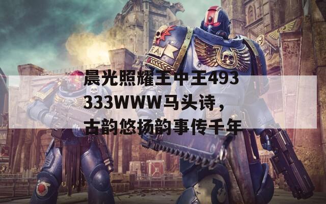 晨光照耀王中王493333WWW马头诗，古韵悠扬韵事传千年