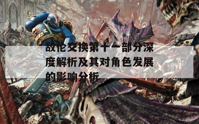 敌伦交换第十一部分深度解析及其对角色发展的影响分析