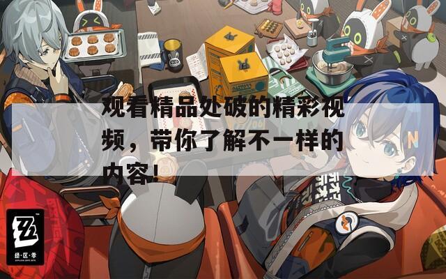 观看精品处破的精彩视频，带你了解不一样的内容！  第1张