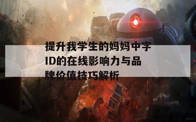提升我学生的妈妈中字ID的在线影响力与品牌价值技巧解析