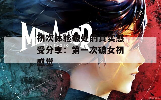 初次体验破处的真实感受分享：第一次破女初感觉