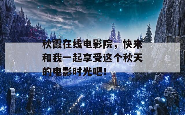 秋霞在线电影院，快来和我一起享受这个秋天的电影时光吧！