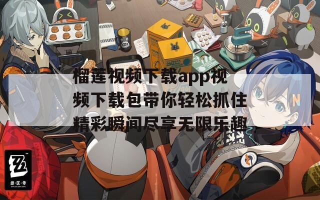 榴莲视频下载app视频下载包带你轻松抓住精彩瞬间尽享无限乐趣