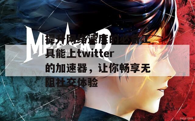 提升网络速度的必备工具能上twitter的加速器，让你畅享无阻社交体验