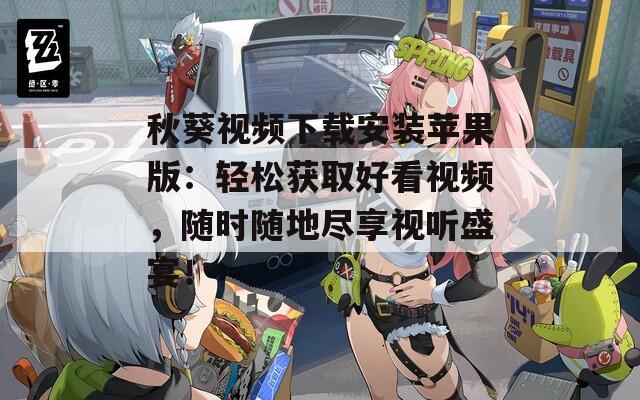 秋葵视频下载安装苹果版：轻松获取好看视频，随时随地尽享视听盛宴！