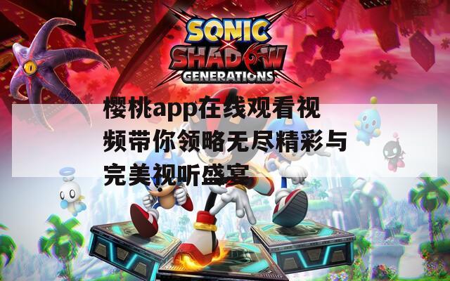 樱桃app在线观看视频带你领略无尽精彩与完美视听盛宴