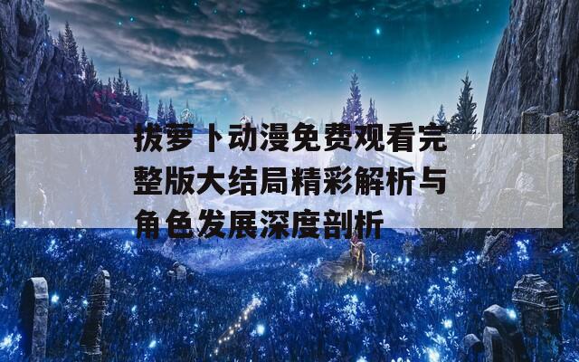 拔萝卜动漫免费观看完整版大结局精彩解析与角色发展深度剖析  第1张