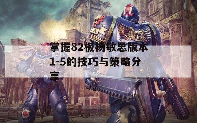 掌握82板杨敏思版本1-5的技巧与策略分享  第1张