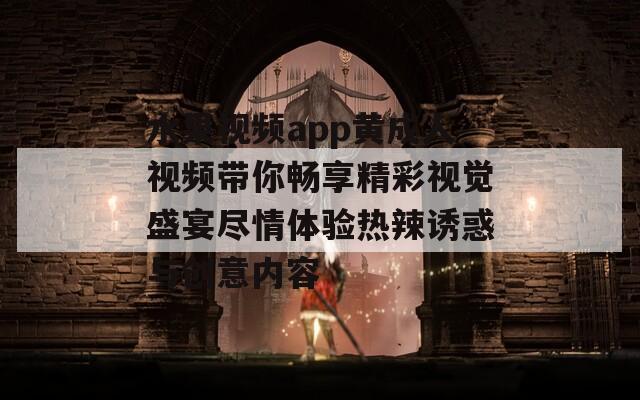 水果视频app黄成人视频带你畅享精彩视觉盛宴尽情体验热辣诱惑与创意内容