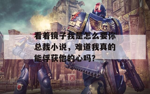 看着镜子我是怎么要你总裁小说，难道我真的能俘获他的心吗？