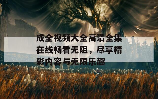 成全视频大全高清全集在线畅看无阻，尽享精彩内容与无限乐趣