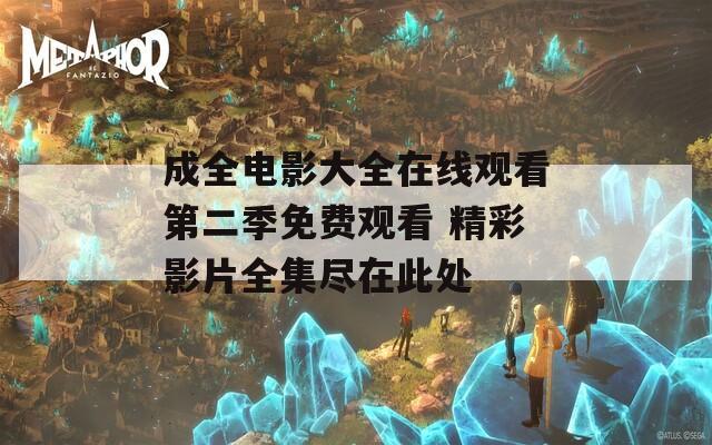 成全电影大全在线观看第二季免费观看 精彩影片全集尽在此处