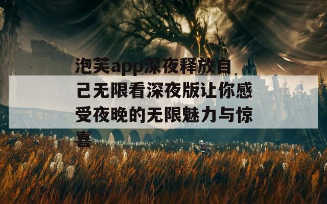 泡芙app深夜释放自己无限看深夜版让你感受夜晚的无限魅力与惊喜