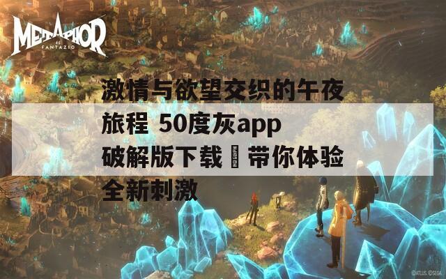 激情与欲望交织的午夜旅程 50度灰app破解版下载汅带你体验全新刺激