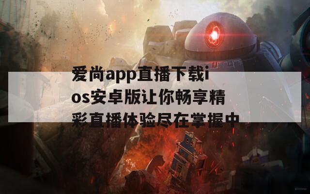 爱尚app直播下载ios安卓版让你畅享精彩直播体验尽在掌握中