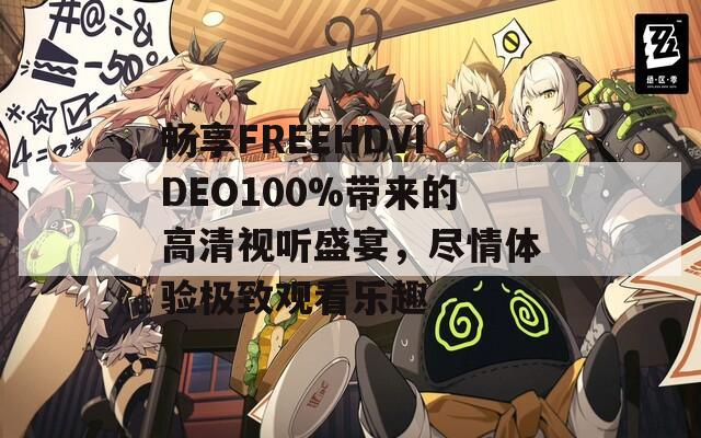 畅享FREEHDVIDEO100%带来的高清视听盛宴，尽情体验极致观看乐趣  第1张