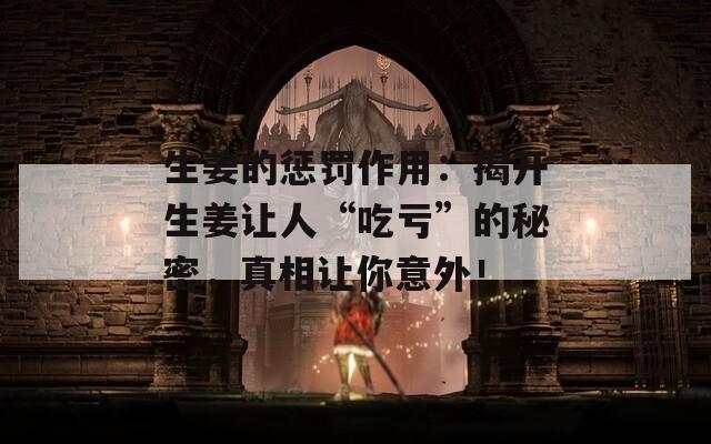 生姜的惩罚作用：揭开生姜让人“吃亏”的秘密，真相让你意外！