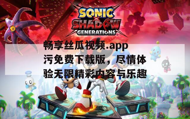 畅享丝瓜视频.app污免费下载版，尽情体验无限精彩内容与乐趣  第1张