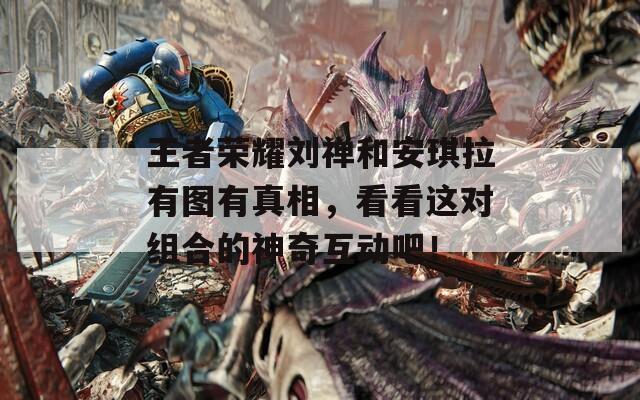 王者荣耀刘禅和安琪拉有图有真相，看看这对组合的神奇互动吧！
