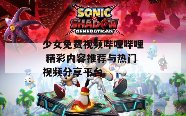 少女免费视频哔哩哔哩 精彩内容推荐与热门视频分享平台