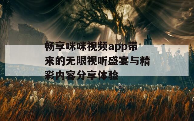 畅享咪咪视频app带来的无限视听盛宴与精彩内容分享体验