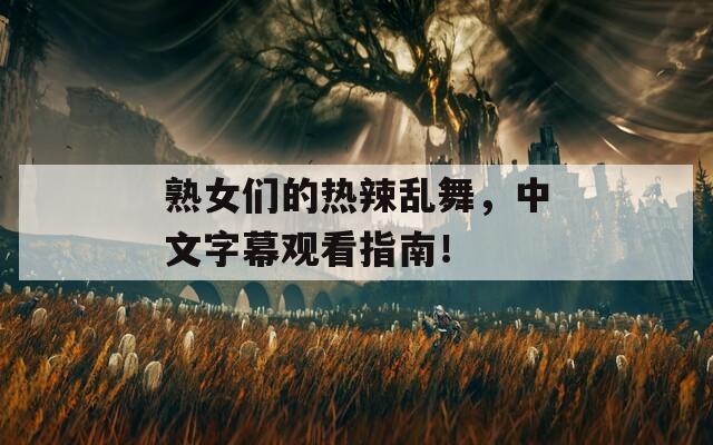 熟女们的热辣乱舞，中文字幕观看指南！