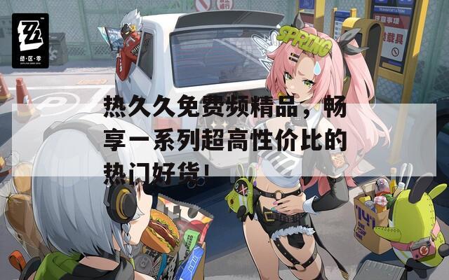 热久久免费频精品，畅享一系列超高性价比的热门好货！