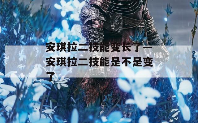 安琪拉二技能变长了—安琪拉二技能是不是变了